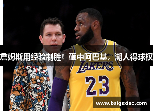 詹姆斯用经验制胜！砸中阿巴基，湖人得球权